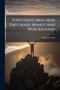 Fortunate Men, How They Made Money And Won Renown: A Collection Of Rich Men's Mottoes And Great Men's Watchwords. To Which Are Added Many New And Authentic Sayings Of 'poor Richard'.