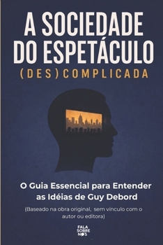 A Sociedade do Espetáculo (Des)Complicada: O Guia Essencial para Entender as Idéias de Guy Debord (Portuguese Edition)