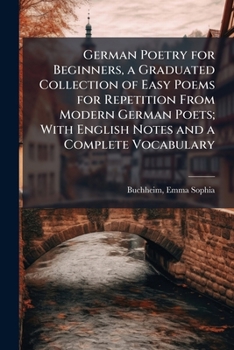 German Poetry for Beginners, a Graduated Collection of Easy Poems for Repetition From Modern German Poets; With English Notes and a Complete Vocabulary