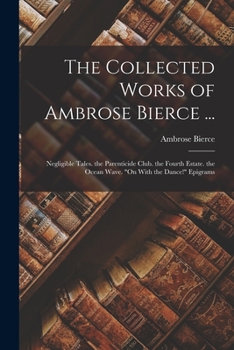 Paperback The Collected Works of Ambrose Bierce ...: Negligible Tales. the Parenticide Club. the Fourth Estate. the Ocean Wave. "On With the Dance!" Epigrams Book