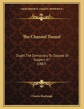 Paperback The Channel Tunnel: Ought The Democracy To Oppose Or Support It? (1887) Book