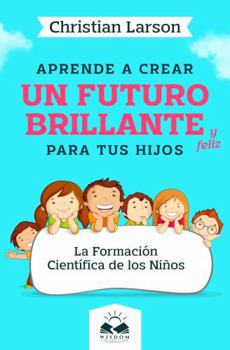 Paperback Aprende a Crear Un Futuro Brillante y Feliz para tus hijos: La Formación Científica de los Niños (Spanish Edition) [Spanish] Book