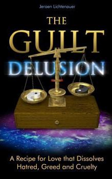 The Guilt Delusion: A Recipe for Love that Dissolves Hatred, Greed and Cruelty