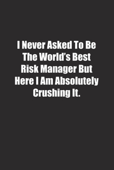I Never Asked To Be The World's Best Risk Manager But Here I Am Absolutely Crushing It.: Lined notebook