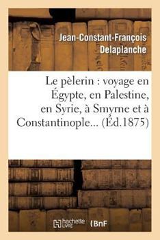 Le Pa]lerin: Voyage En A0/00gypte, En Palestine, En Syrie, a Smyrne Et a Constantinople