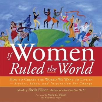 Paperback If Women Ruled the World: How to Create the World We Want to Live In--Stories, Ideas, and Inspiration for Change Book