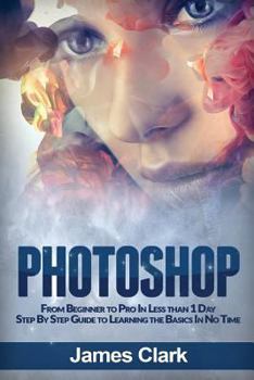 Paperback Photoshop: From Beginner to Pro in Less Than 1 Day - Step by Step Guide to Learning the Basics in No Time Book