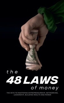 The 48 Laws of Money: The Keys to Mastering Entrepreneurship, Networking, Leadership, Building Wealth and Power