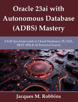 Paperback Oracle 23ai with Autonomous Database (ADBS) Mastery: A Full-Spectrum Guide to Cloud Databases, PL/SQL, REST APIs & AI-Powered Search Book
