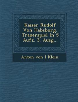 Kaiser Rudolf Von Habsburg. Trauerspiel in 5 Aufz. 3. Ausg...