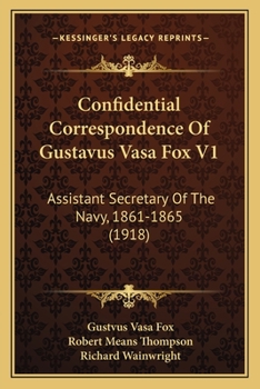 Confidential Correspondence Of Gustavus Vasa Fox V1: Assistant Secretary Of The Navy, 1861-1865