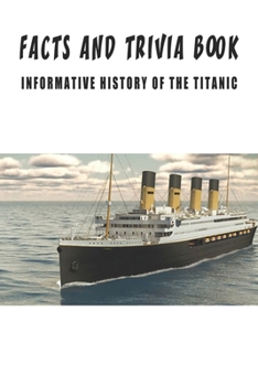 Facts And Trivia Book - Informative History Of The Titanic: Best Trivia Book For Adults