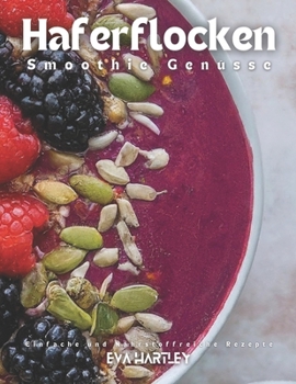 Haferflocken Smoothie Genüsse: Einfache und Nährstoffreiche Rezepte (German Edition)