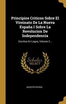 Hardcover Principios Criticos Sobre El Vireinato De La Nueva España I Sobre La Revolucion De Independencia: Escritos En Lagos, Volume 3... [Spanish] Book