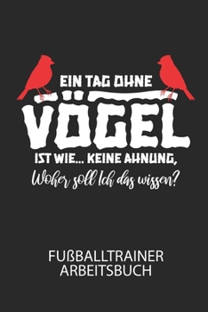 Ein Tag ohne Vögel ist wie … keine Ahnung, woher soll ich das wissen? - Fußballtrainer Arbeitsbuch: Dokumentiere deine Spielerleistungen für die ... deines gesamten Teams! (German Edition)
