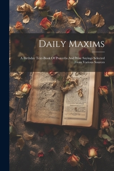 Daily Maxims: A Birthday Text-book Of Proverbs And Wise Sayings Selected From Various Sources