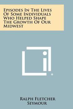 Paperback Episodes In The Lives Of Some Individuals Who Helped Shape The Growth Of Our Midwest Book