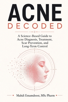 Acne Decoded: A Science-Based Guide to Acne Diagnosis, Treatment, Scar Prevention, and Long-Term Control