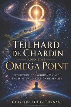 Teilhard de Chardin and the Omega Point: Evolution, Consciousness, and the Spiritual Direction of Reality (The Architects of the Unknown: Scientists' Hidden Mystical Beliefs Revealed)