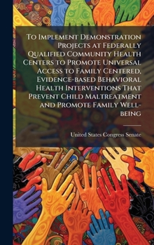 To Implement Demonstration Projects at Federally Qualified Community Health Centers to Promote Universal Access to Family Centered, Evidence-based ... Maltreatment and Promote Family Well-being