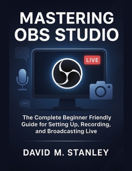 Paperback Mastering Obs Studio: The Complete Beginner Friendly Guide for Setting Up, Recording, and Broadcasting Live Book