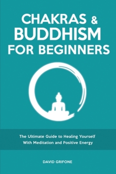 Chakras and Buddhism for Beginners: The Ultimate Guide to Healing Yourself With Meditation and Positive Energy
