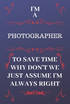 Paperback I'm A Photographer To Save Time Why Don't We Just Assume I'm Always Right: Perfect Gag Gift For A Photographer Who Happens To Be Always Be Right! - Bl Book