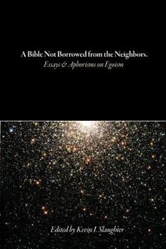 A Bible Not Borrowed from the Neighbors: Essays and Aphorisms on Egoism