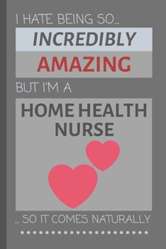 I Hate Being So Incredibly Amazing But I'm A Home Health Nurse... So It Comes Naturally: Funny Lined Notebook / Journal Gift Idea for Work