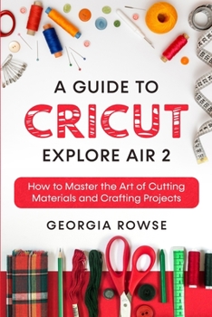 Paperback A Guide to Cricut Explore Air 2: How to Master the Art of Cutting Materials and Crafting Projects Book