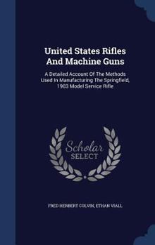 Hardcover United States Rifles And Machine Guns: A Detailed Account Of The Methods Used In Manufacturing The Springfield, 1903 Model Service Rifle Book