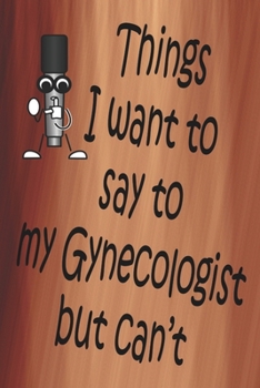 Things I Want To Say To My Gynecologist But Can't: 100 CREAM COLORED INTERIOR Pages. 6" x 9" Lined Journal or Notebook, Sarcastic and Funny Gag Gift.