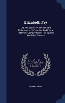 Hardcover Elizabeth Fry: Life And Labors Of The Eminent Philantropist [!], Preacher, And Prison Reformer. Compiled From Her Journal And Other S Book