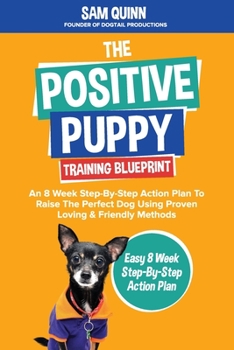 Paperback The Positive Puppy Training Blueprint: An 8 Week Step-By-Step Action Plan To Raise The Perfect Dog Using Proven Loving & Friendly Methods Book