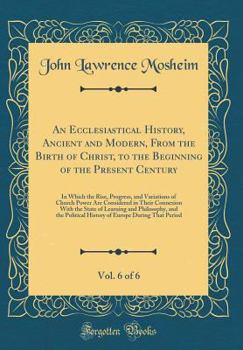 Hardcover An Ecclesiastical History, Ancient and Modern, from the Birth of Christ, to the Beginning of the Present Century, Vol. 6 of 6: In Which the Rise, Prog Book