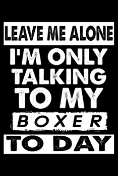 Leave Me Alone I'm Only Talking To My  Boxer To Day: Cute Boxer Lined journal Notebook, Great Accessories & Gift Idea for Boxer Lover.Lined journal Notebook With An Inspirational Quote.