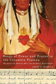 Songs of Power and Prayer in the Columbia Plateau: The Jesuit, the Medicine Man, and the Indian Hymn Singer - Book  of the First Peoples: New Directions in Indigenous Studies