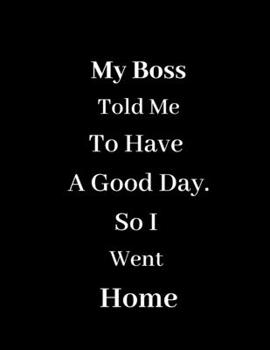 My Boss Told Me To Have A Good Day - So I Went Home: Blank Lined Journal Coworker Notebook (Funny Office Journals)