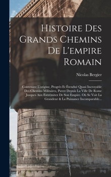 Hardcover Histoire Des Grands Chemins De L'empire Romain: Contenant L'origine, Progrès Et Étenduë Quasi Incroyable Des Chemins Militaires, Pavez Depuis La Ville [French] Book