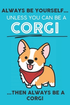 Always Be Yourself Unless You Can Be A Corgi Then Always Be A Corgi: Cute Dog Lover Journal / Notebook/ Diary Perfect Birthday Card Present or ... Friend and The Greatest Pets In The World