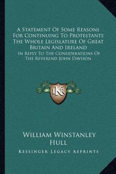 A Statement Of Some Reasons For Continuing To Protestants The Whole Legislature Of Great Britain And Ireland: In Reply To The Considerations Of The Reverend John Davison