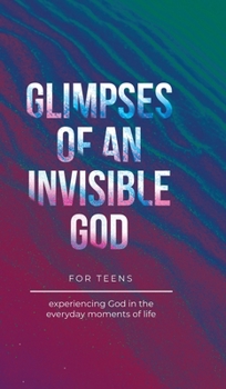 Hardcover Glimpses of an Invisible God for Teens: Experiencing God in the Everyday Moments of Life Book