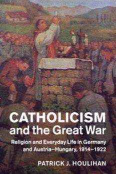 Paperback Catholicism and the Great War: Religion and Everyday Life in Germany and Austria-Hungary, 1914-1922 Book