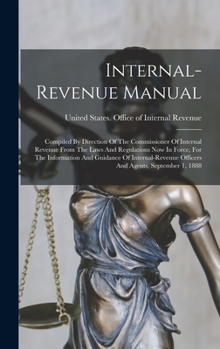 Internal-revenue Manual: Compiled By Direction Of The Commissioner Of Internal Revenue From The Laws And Regulations Now In Force, For The Information ... Officers And Agents, September 1, 1888