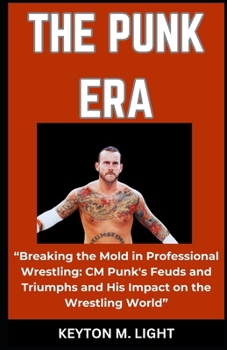 THE PUNK ERA: “Breaking the Mold in Professional Wrestling: CM Punk's Feuds and Triumphs and His Impact on the Wrestling World” B0CP1KHKG4 Book Cover