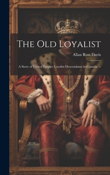 The old Loyalist: A Story of United Empire Loyalist Descendants in Canada. --