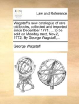 Paperback Wagstaff's new catalogue of rare old books, collected and imported since December 1771. ... to be sold on Monday next, Nov.2, 1772. By George Wagstaff Book