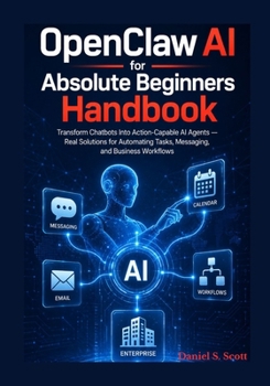 Paperback OpenClaw AI for Absolute Beginners Handbook: Transform Chatbots Into Action Capable AI Agents — Real Solutions for Automating Tasks, Messaging, and Business Workflows Book