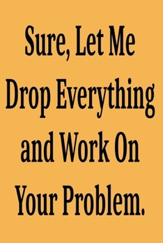 Paperback Sure, Let Me Drop Everything and Work On Your Problem.: Lined notebook . Notebook, Journal, Diary, Doodle Book ( 120 Pages, Blank, 6 x 9) Gift Idea Book