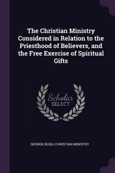 Paperback The Christian Ministry Considered in Relation to the Priesthood of Believers, and the Free Exercise of Spiritual Gifts Book